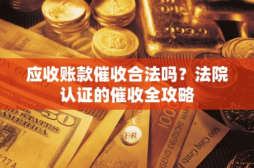 武汉应收账款催收合法吗？法院认证的催收全攻略