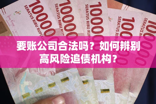 武汉要账公司合法吗？如何辨别高风险追债机构？