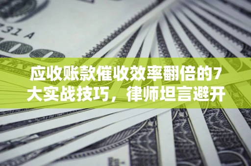 武汉应收账款催收效率翻倍的7大实战技巧，律师坦言避开这些法律雷区最关键