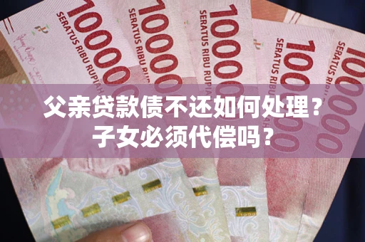 武汉父亲贷款债不还如何处理？子女必须代偿吗？