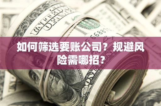 武汉如何筛选要账公司？规避风险需哪招？