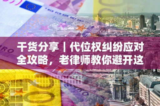 武汉干货分享｜代位权纠纷应对全攻略，老律师教你避开这5大雷区
