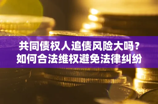 武汉共同债权人追债风险大吗?如何合法维权避免法律纠纷? 武汉共同债权人追债风险大吗?如何合法维权避免法律纠纷?