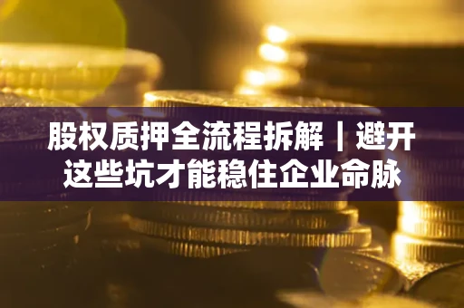 武汉股权质押全流程拆解｜避开这些坑才能稳住企业命脉