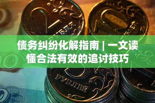 武汉债务纠纷化解指南 | 一文读懂合法有效的追讨技巧