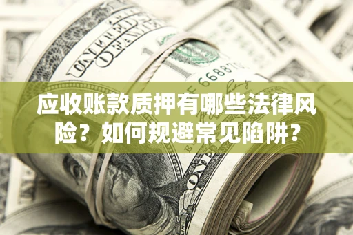 武汉应收账款质押有哪些法律风险？如何规避常见陷阱？
