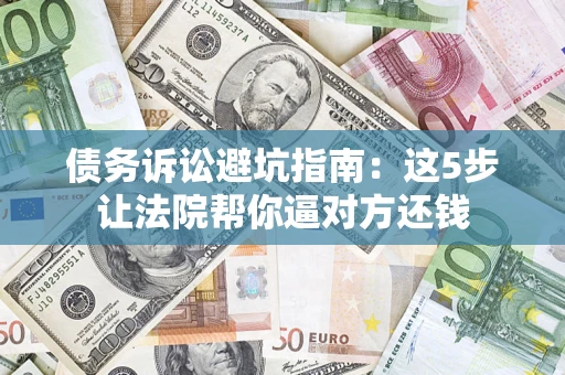 武汉债务诉讼避坑指南：这5步让法院帮你逼对方还钱