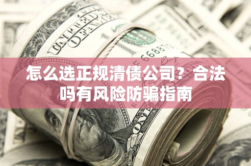 武汉怎么选正规清债公司？合法吗有风险防骗指南