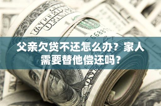 武汉父亲欠贷不还怎么办？家人需要替他偿还吗？