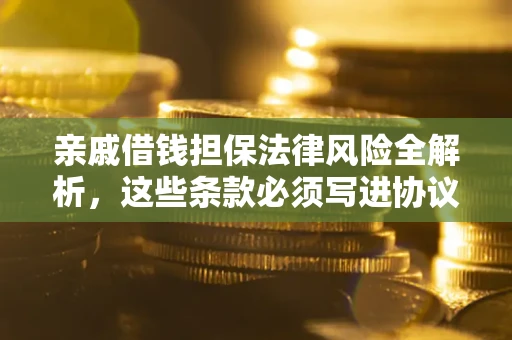 武汉亲戚借钱担保法律风险全解析，这些条款必须写进协议
